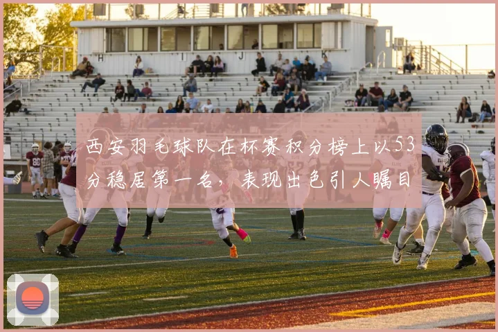 西安羽毛球队在杯赛积分榜上以53分稳居第一名，表现出色引人瞩目