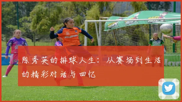 陈秀英的排球人生：从赛场到生活的精彩对话与回忆