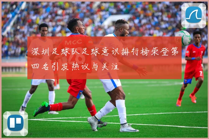 深圳足球队足球意识排行榜荣登第四名引发热议与关注