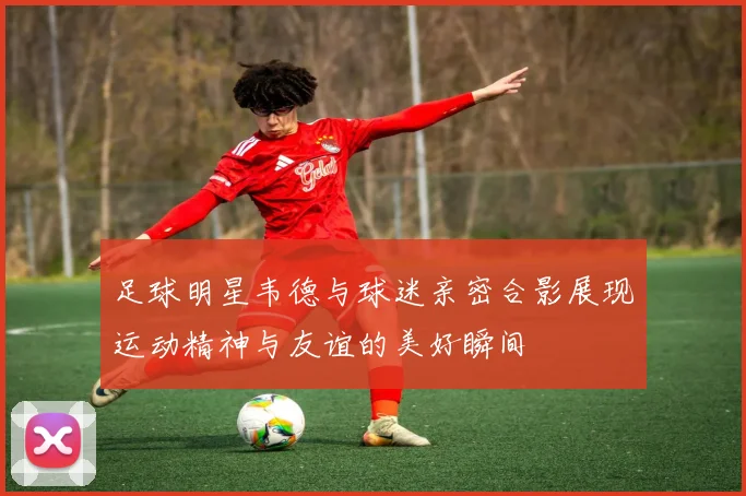 足球明星韦德与球迷亲密合影展现运动精神与友谊的美好瞬间