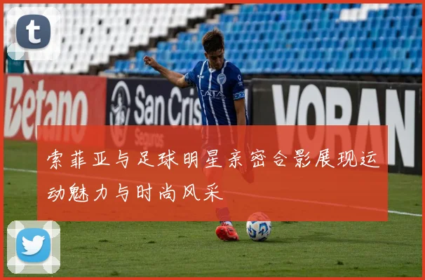 索菲亚与足球明星亲密合影展现运动魅力与时尚风采