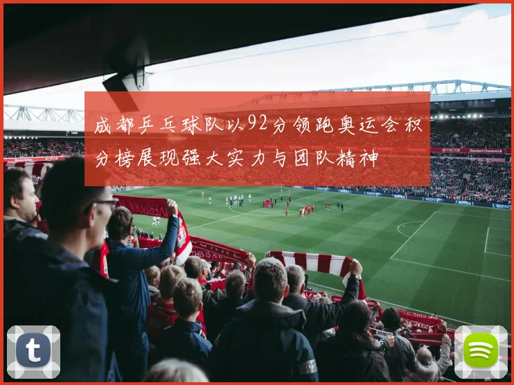 成都乒乓球队以92分领跑奥运会积分榜展现强大实力与团队精神