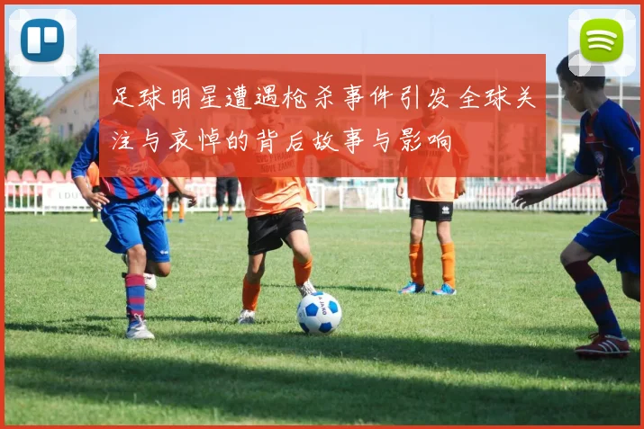 足球明星遭遇枪杀事件引发全球关注与哀悼的背后故事与影响