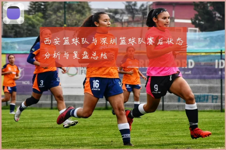 西安篮球队与深圳篮球队赛后状态分析与复盘总结