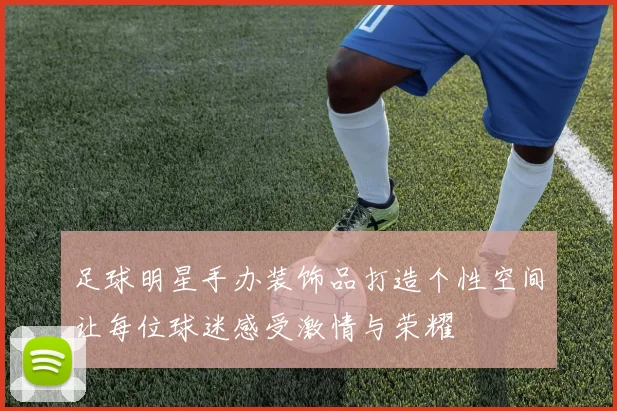 足球明星手办装饰品打造个性空间让每位球迷感受激情与荣耀